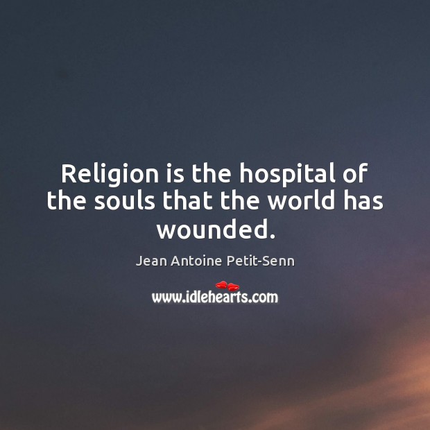Religion is the hospital of the souls that the world has wounded. Jean Antoine Petit-Senn Picture Quote