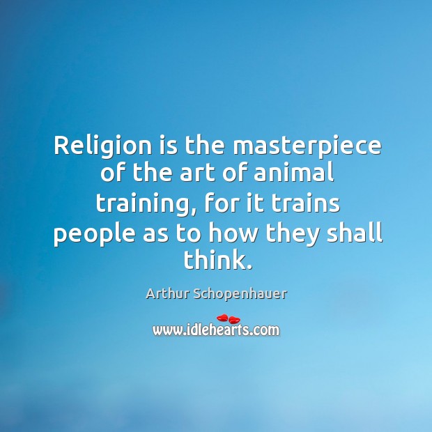 Religion is the masterpiece of the art of animal training, for it trains people as to how they shall think. Arthur Schopenhauer Picture Quote