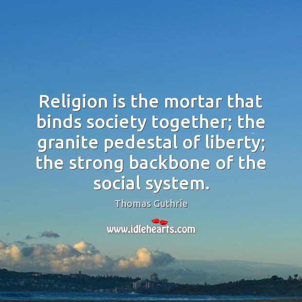 Religion is the mortar that binds society together; the granite pedestal of 