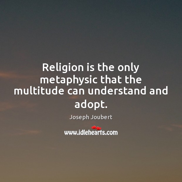 Religion is the only metaphysic that the multitude can understand and adopt. Joseph Joubert Picture Quote