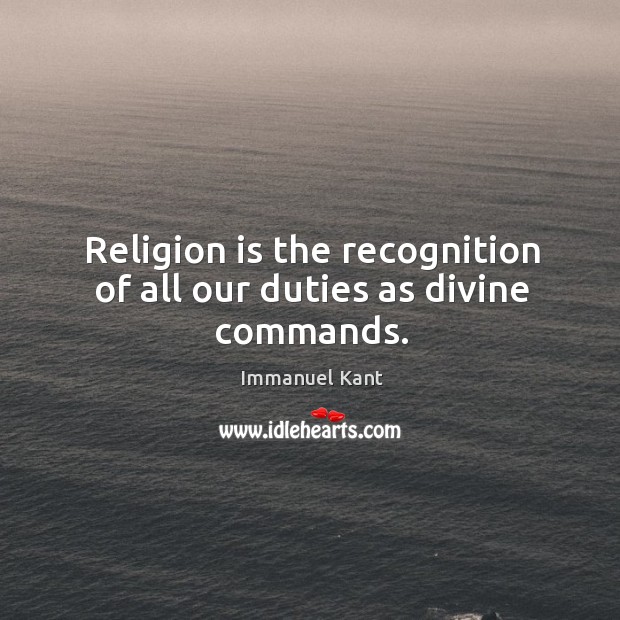 Religion is the recognition of all our duties as divine commands. Immanuel Kant Picture Quote