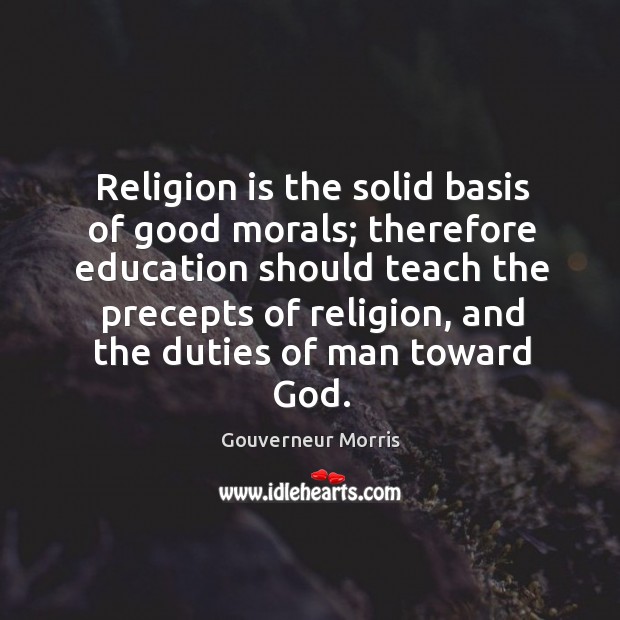 Religion is the solid basis of good morals; therefore education should teach the precepts of religion Gouverneur Morris Picture Quote