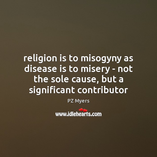 Religion is to misogyny as disease is to misery – not the PZ Myers Picture Quote