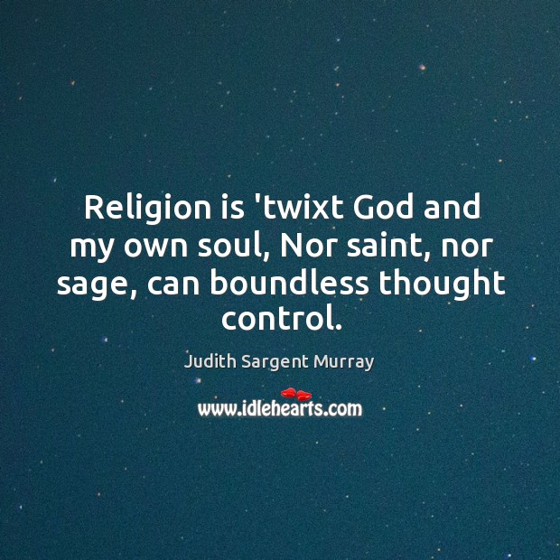 Religion is ‘twixt God and my own soul, Nor saint, nor sage, Judith Sargent Murray Picture Quote