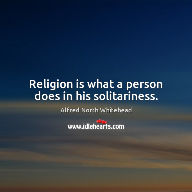 Religion is what a person does in his solitariness. Alfred North Whitehead Picture Quote