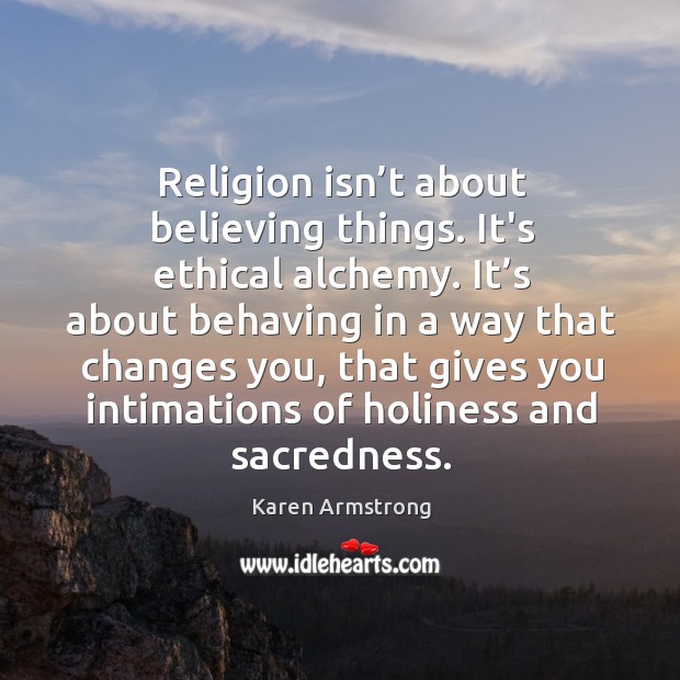 Religion isn’t about believing things. It’s ethical alchemy. It’s about Karen Armstrong Picture Quote