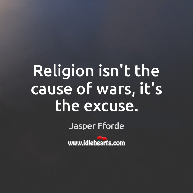 Religion isn’t the cause of wars, it’s the excuse. Jasper Fforde Picture Quote