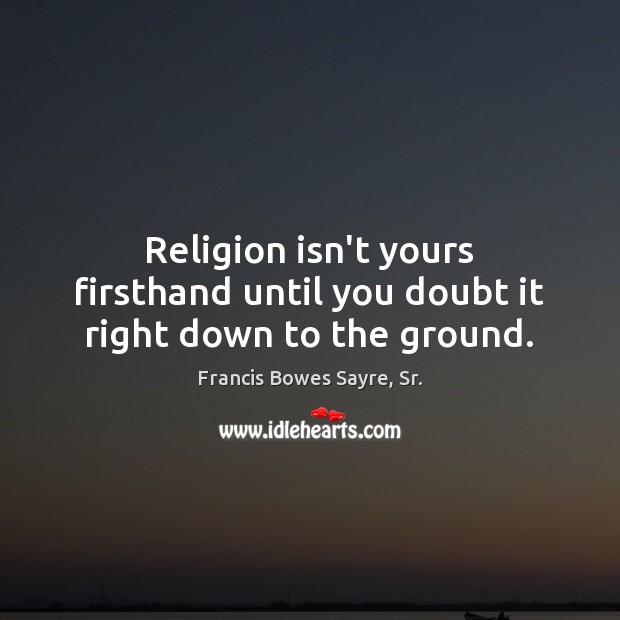 Religion isn’t yours firsthand until you doubt it right down to the ground. Francis Bowes Sayre, Sr. Picture Quote