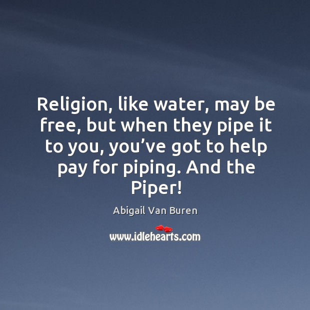 Religion, like water, may be free, but when they pipe it to you, you’ve got to help pay for piping. Abigail Van Buren Picture Quote
