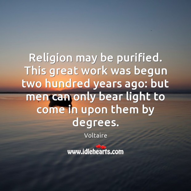 Religion may be purified. This great work was begun two hundred years Voltaire Picture Quote