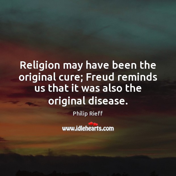 Religion may have been the original cure; Freud reminds us that it Philip Rieff Picture Quote