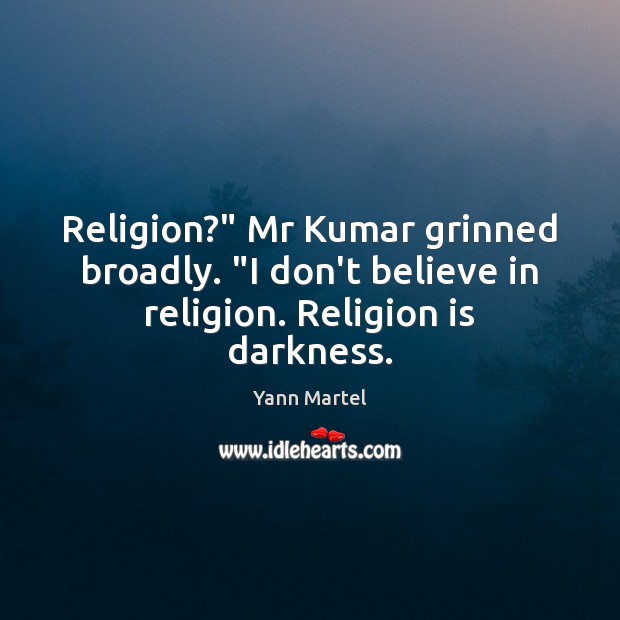 Religion?” Mr Kumar grinned broadly. “I don’t believe in religion. Religion is darkness. Yann Martel Picture Quote