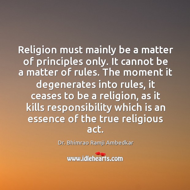 Religion must mainly be a matter of principles only. It cannot be a matter of rules. Dr. Bhimrao Ramji Ambedkar Picture Quote