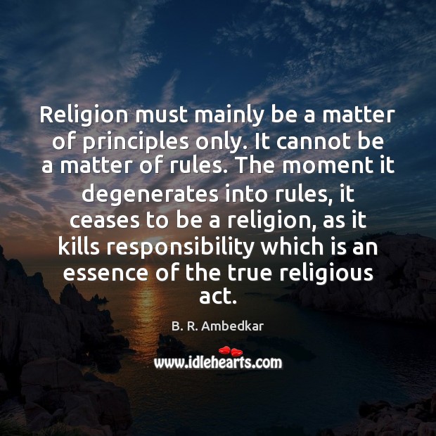 Religion must mainly be a matter of principles only. It cannot be B. R. Ambedkar Picture Quote