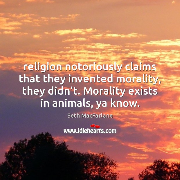 Religion notoriously claims that they invented morality, they didn’t. Morality exists in Seth MacFarlane Picture Quote
