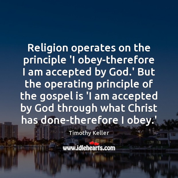 Religion operates on the principle ‘I obey-therefore I am accepted by God. Timothy Keller Picture Quote