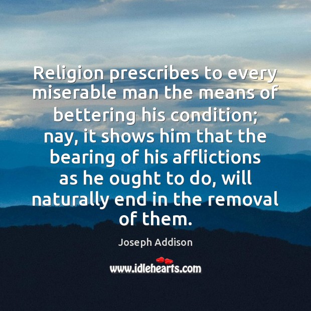Religion prescribes to every miserable man the means of bettering his condition; Joseph Addison Picture Quote