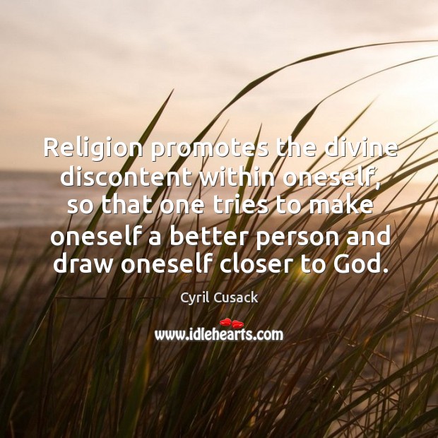 Religion promotes the divine discontent within oneself, so that one tries to make oneself a better Image