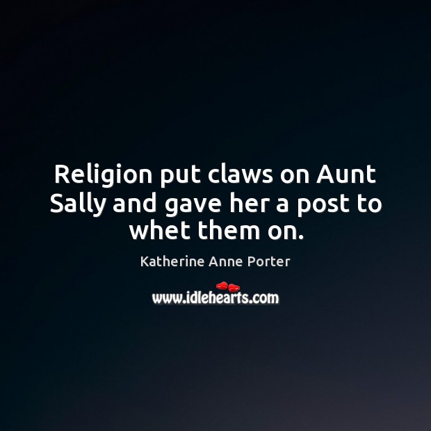 Religion put claws on Aunt Sally and gave her a post to whet them on. Katherine Anne Porter Picture Quote