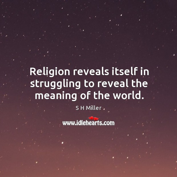 Religion reveals itself in struggling to reveal the meaning of the world. S H Miller Picture Quote