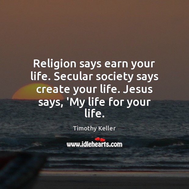 Religion says earn your life. Secular society says create your life. Jesus Timothy Keller Picture Quote