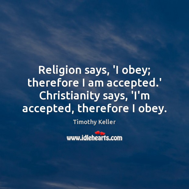 Religion says, ‘I obey; therefore I am accepted.’ Christianity says, ‘I’m 