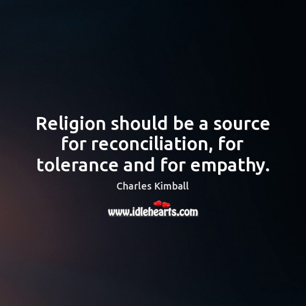 Religion should be a source for reconciliation, for tolerance and for empathy. 