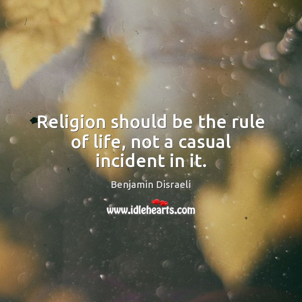 Religion should be the rule of life, not a casual incident in it. Benjamin Disraeli Picture Quote