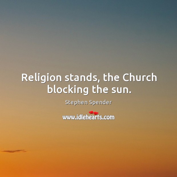 Religion stands, the church blocking the sun. Stephen Spender Picture Quote