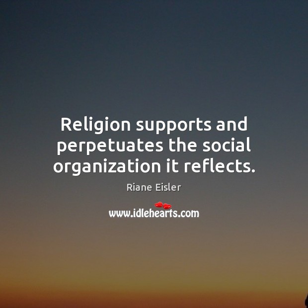 Religion supports and perpetuates the social organization it reflects. Image