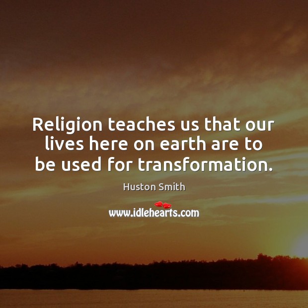 Religion teaches us that our lives here on earth are to be used for transformation. Huston Smith Picture Quote