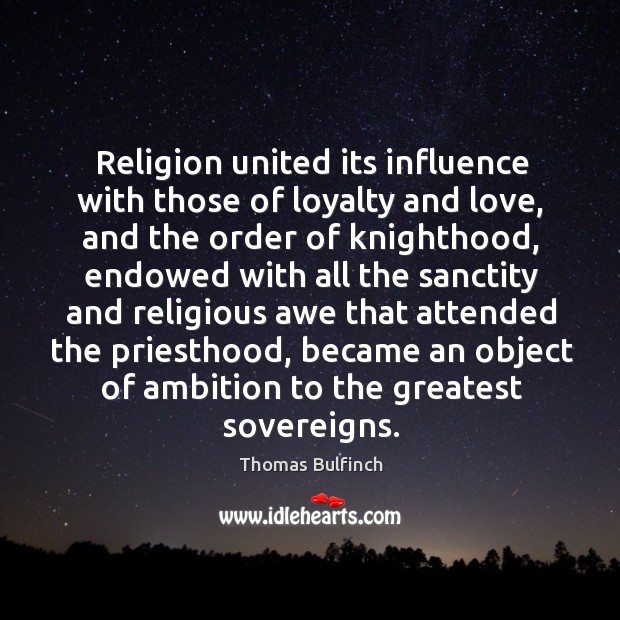 Religion united its influence with those of loyalty and love, and the order of knighthood Thomas Bulfinch Picture Quote