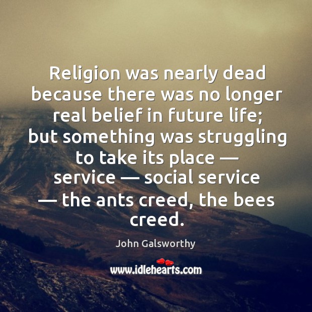Religion was nearly dead because there was no longer real belief in future life; John Galsworthy Picture Quote