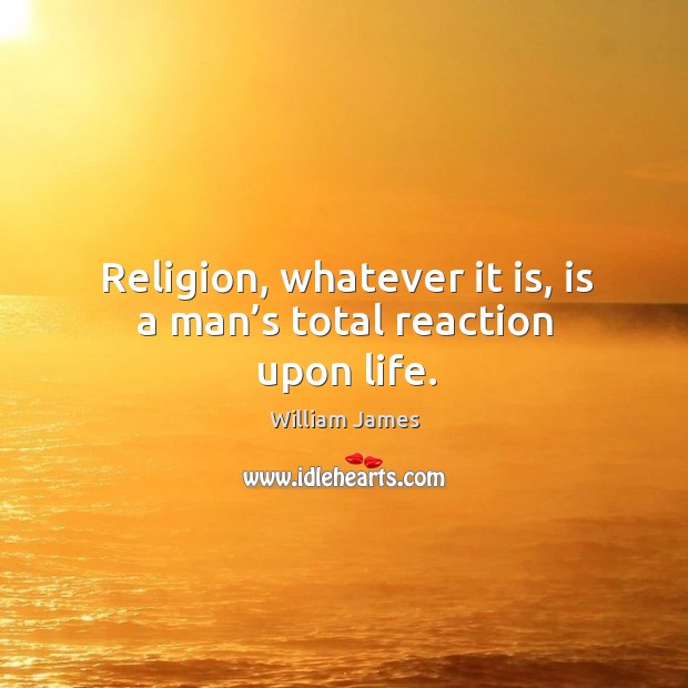 Religion, whatever it is, is a man’s total reaction upon life. William James Picture Quote