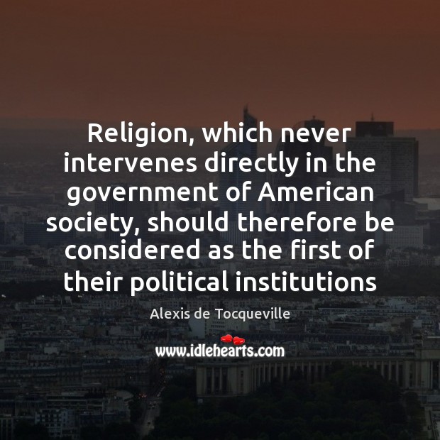 Religion, which never intervenes directly in the government of American society, should Alexis de Tocqueville Picture Quote