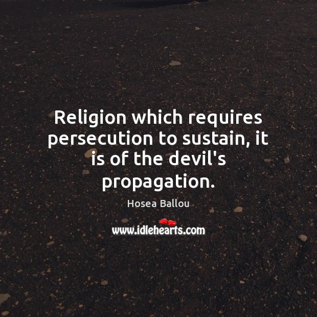 Religion which requires persecution to sustain, it is of the devil’s propagation. Image