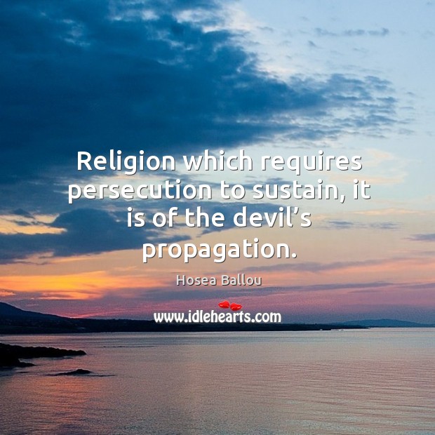 Religion which requires persecution to sustain, it is of the devil’s propagation. Hosea Ballou Picture Quote