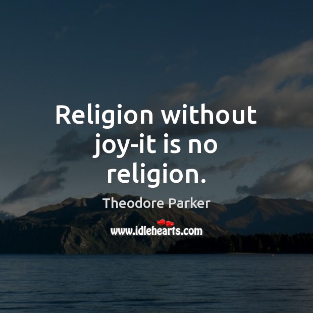 Religion without joy-it is no religion. Theodore Parker Picture Quote