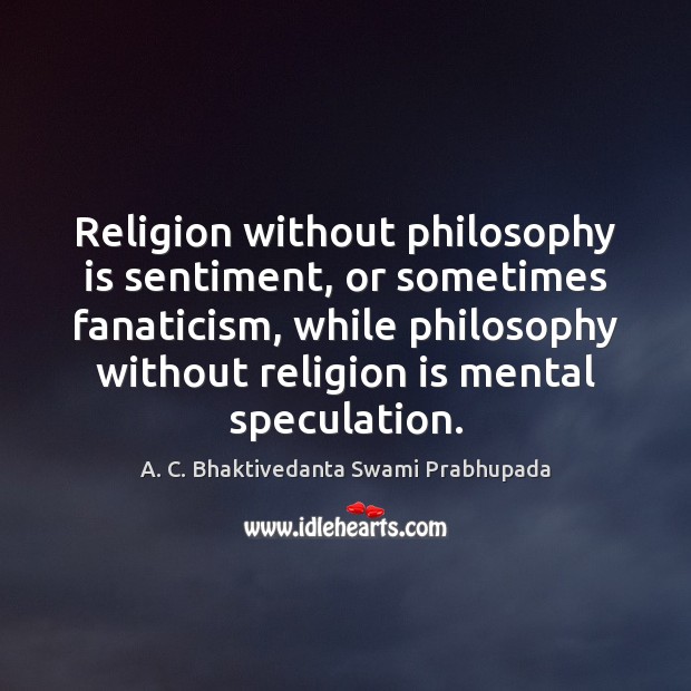 Religion without philosophy is sentiment, or sometimes fanaticism, while philosophy without religion A. C. Bhaktivedanta Swami Prabhupada Picture Quote
