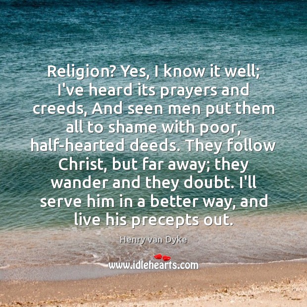 Religion? Yes, I know it well; I’ve heard its prayers and creeds, Henry van Dyke Picture Quote