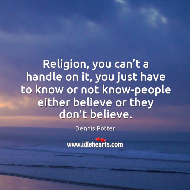 Religion, you can’t a handle on it, you just have to know or not know-people either believe or they don’t believe. Dennis Potter Picture Quote
