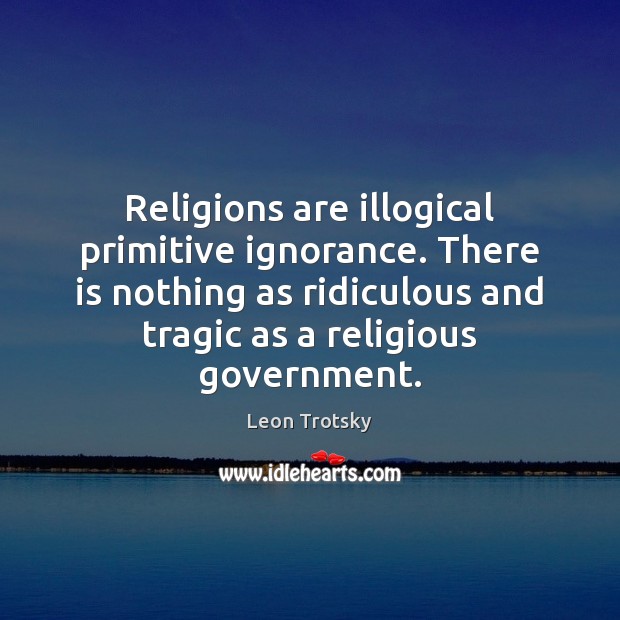Religions are illogical primitive ignorance. There is nothing as ridiculous and tragic Leon Trotsky Picture Quote