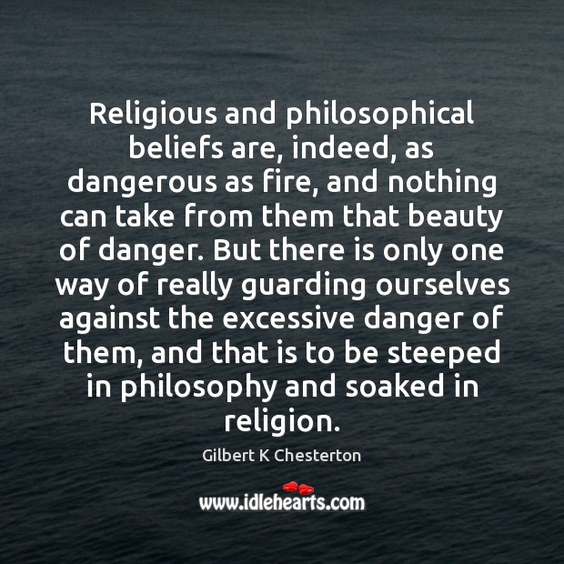 Religious and philosophical beliefs are, indeed, as dangerous as fire, and nothing Gilbert K Chesterton Picture Quote