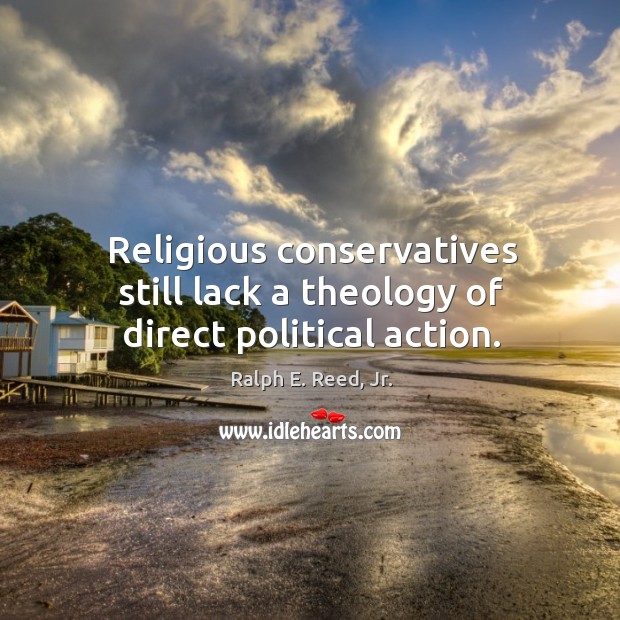Religious conservatives still lack a theology of direct political action. Ralph E. Reed, Jr. Picture Quote