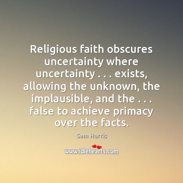 Religious faith obscures uncertainty where uncertainty . . . exists, allowing the unknown, the implausible, Sam Harris Picture Quote