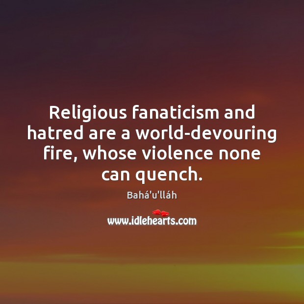 Religious fanaticism and hatred are a world-devouring fire, whose violence none can Image