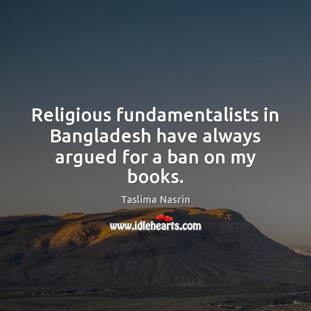 Religious fundamentalists in Bangladesh have always argued for a ban on my books. Image