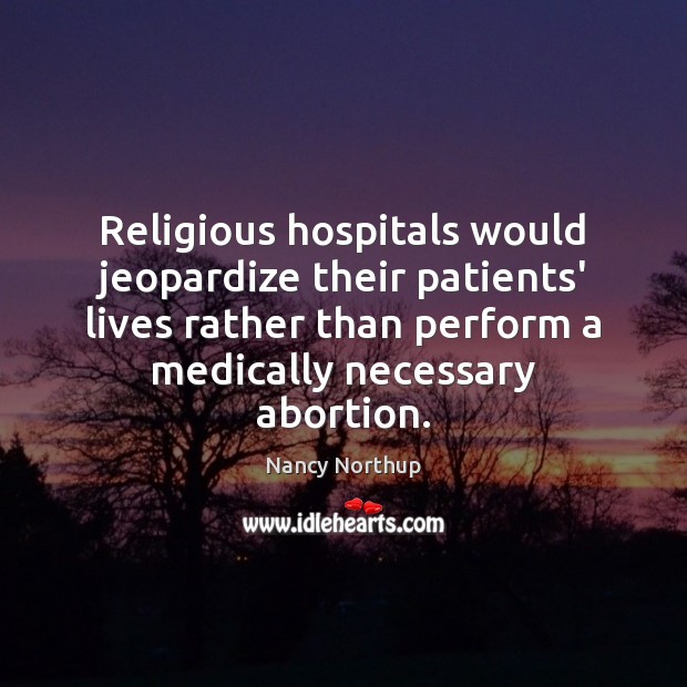 Religious hospitals would jeopardize their patients’ lives rather than perform a medically Nancy Northup Picture Quote