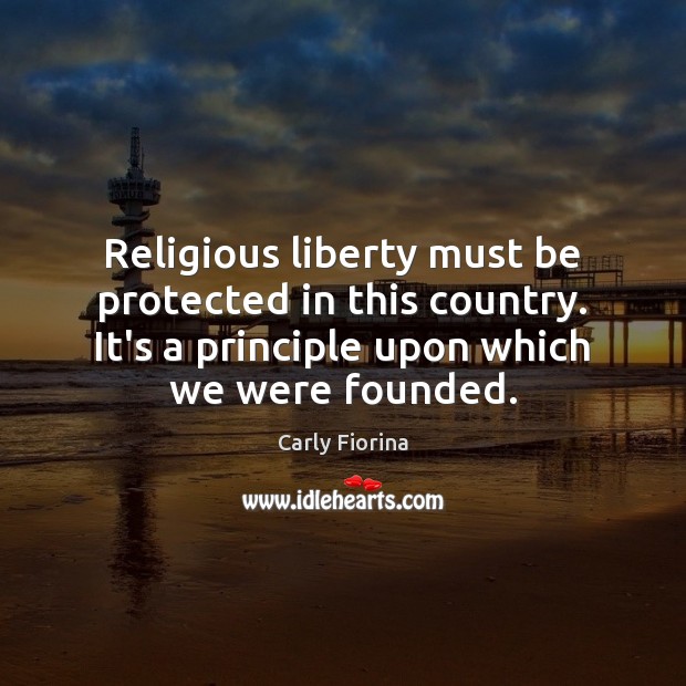 Religious liberty must be protected in this country. It’s a principle upon Carly Fiorina Picture Quote