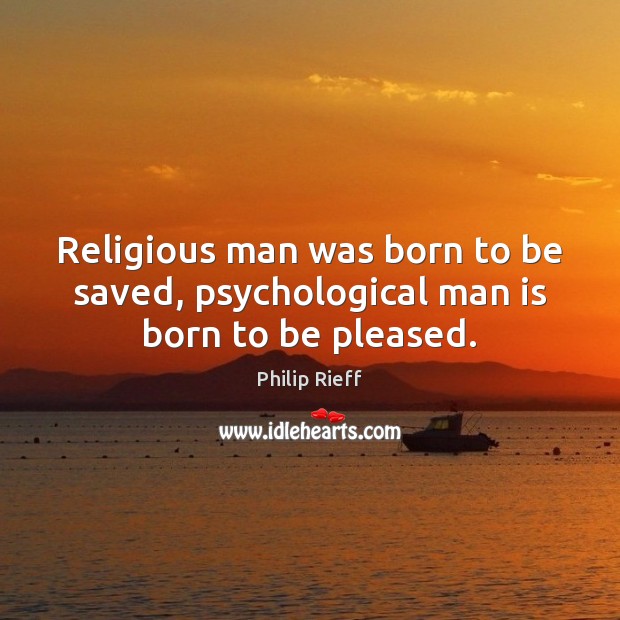 Religious man was born to be saved, psychological man is born to be pleased. Philip Rieff Picture Quote